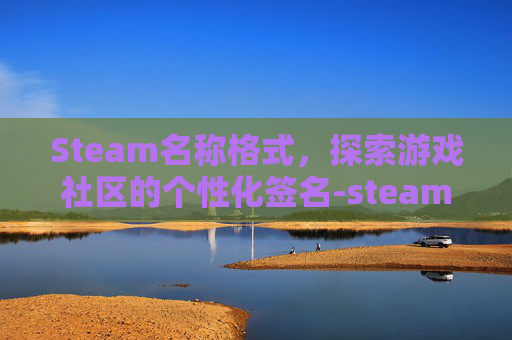 Steam名称格式,探索游戏社区的个性化签名-steam名称怎么起才合格模板 Steam名称格式,探索游戏社区的个性化签名-steam名称怎么起才合格模板