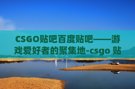 CSGO贴吧百度贴吧——游戏爱好者的聚集地-csgo 贴吧