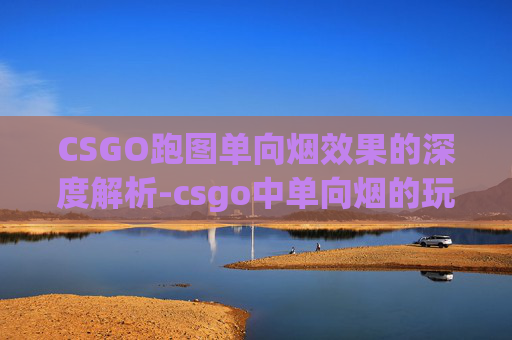 CSGO跑图单向烟效果的深度解析-csgo中单向烟的玩法 CSGO跑图单向烟效果的深度解析-csgo中单向烟的玩法