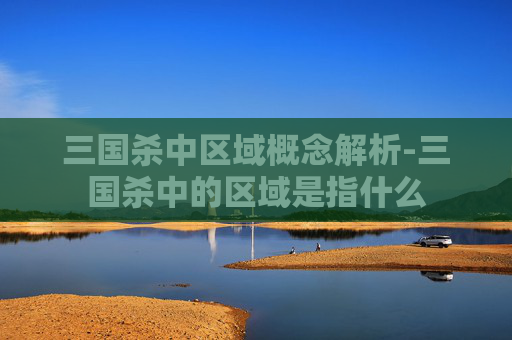 三国杀中区域概念解析-三国杀中的区域是指什么