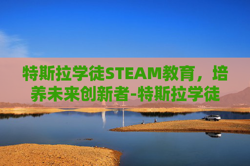特斯拉学徒STEAM教育，培养未来创新者-特斯拉学徒2