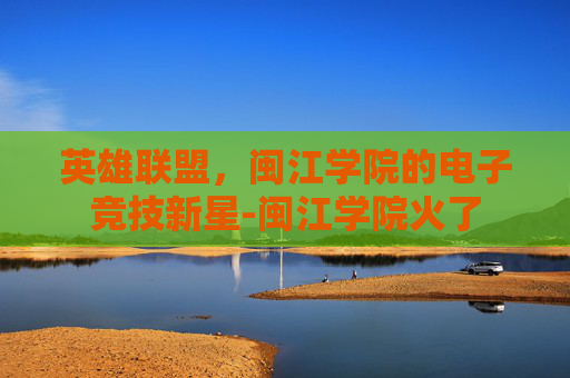 英雄联盟，闽江学院的电子竞技新星-闽江学院火了