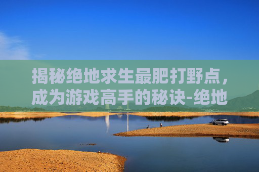 揭秘绝地求生最肥打野点,成为游戏高手的秘诀-绝地求生打野点大全 揭秘绝地求生最肥打野点,成为游戏高手的秘诀-绝地求生打野点大全