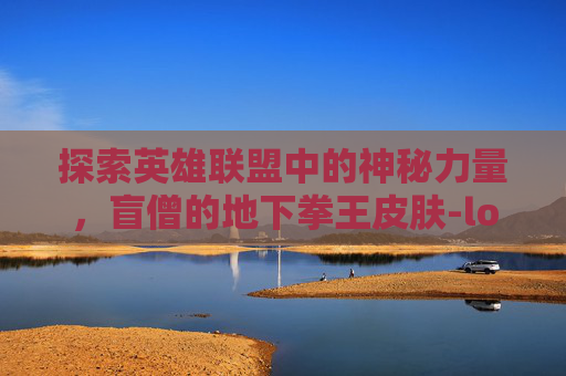 探索英雄联盟中的神秘力量，盲僧的地下拳王皮肤-lol瞎子地下拳王皮肤是谁