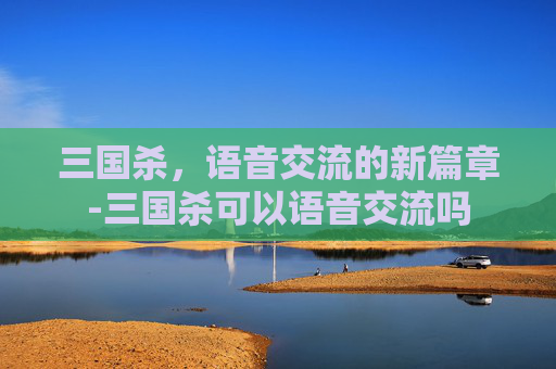 三国杀,语音交流的新篇章-三国杀可以语音交流吗 三国杀,语音交流的新篇章-三国杀可以语音交流吗