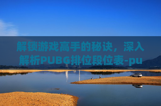 解锁游戏高手的秘诀,深入解析PUBG排位段位表-pubg的段位排列表 解锁游戏高手的秘诀,深入解析PUBG排位段位表-pubg的段位排列表