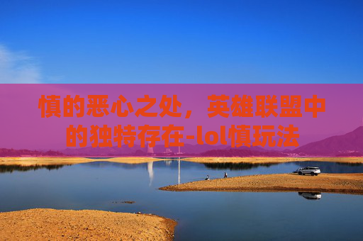慎的恶心之处,英雄联盟中的独特存在-lol慎玩法 慎的恶心之处,英雄联盟中的独特存在-lol慎玩法