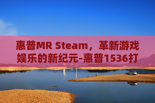 惠普MR Steam，革新游戏娱乐的新纪元-惠普1536打印机硒鼓型号