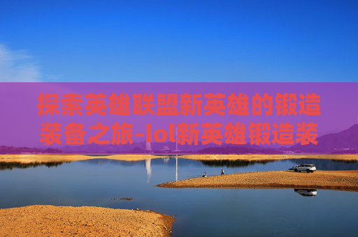 探索英雄联盟新英雄的锻造装备之旅-lol新英雄锻造装备有哪些