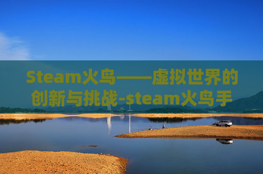 Steam火鸟——虚拟世界的创新与挑战-steam火鸟手游网