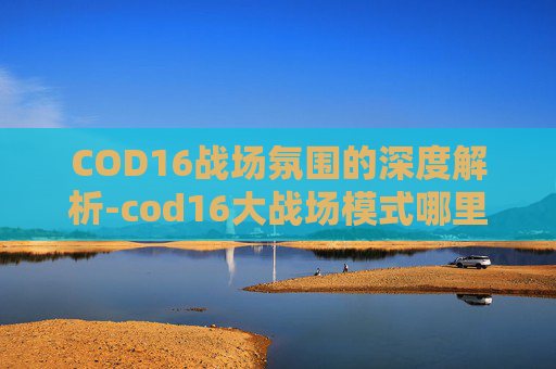 COD16战场氛围的深度解析-cod16大战场模式哪里玩 COD16战场氛围的深度解析-cod16大战场模式哪里玩