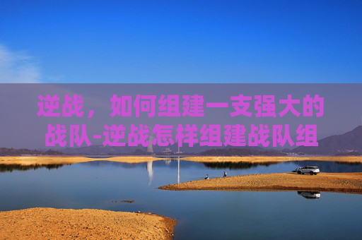逆战,如何组建一支强大的战队-逆战怎样组建战队组队 逆战,如何组建一支强大的战队-逆战怎样组建战队组队