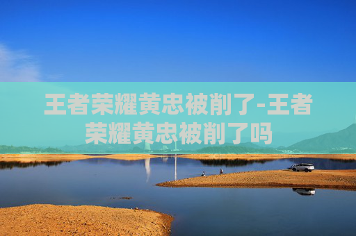王者荣耀黄忠被削了-王者荣耀黄忠被削了吗