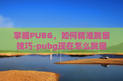 掌握PUBG，如何精准跳窗技巧-pubg现在怎么跳窗
