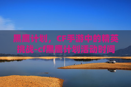 黑鹰计划，CF手游中的精英挑战-cf黑鹰计划活动时间表