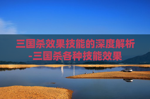 三国杀效果技能的深度解析-三国杀各种技能效果