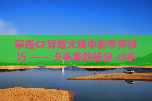 掌握CF穿越火线中的手斧技巧 —— 卡手斧的秘诀-cf手斧怎么玩