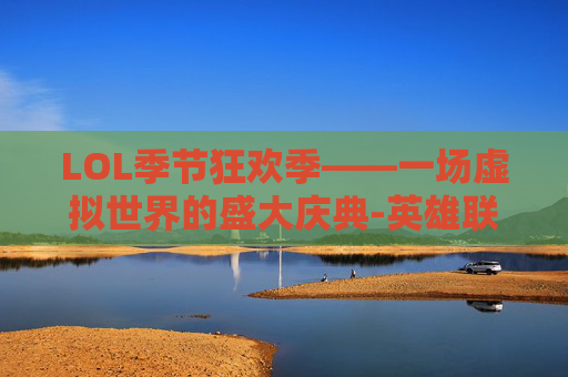 LOL季节狂欢季——一场虚拟世界的盛大庆典-英雄联盟2020春节狂欢