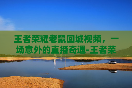 王者荣耀老鼠回城视频，一场意外的直播奇遇-王者荣耀老鼠回城视频下载