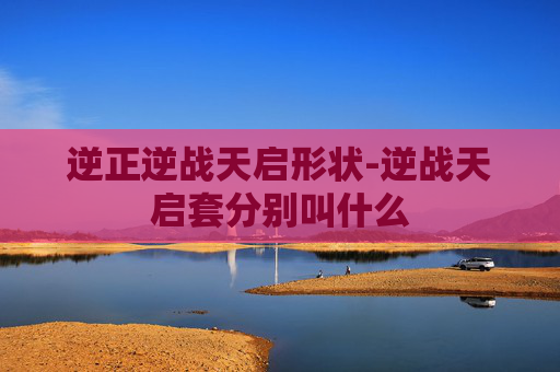 逆正逆战天启形状-逆战天启套分别叫什么 逆正逆战天启形状-逆战天启套分别叫什么