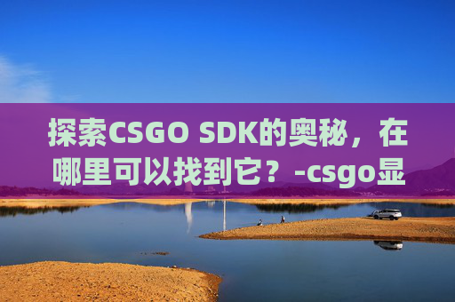 探索CSGO SDK的奥秘,在哪里可以找到它?-csgo显示SDK的解决方法 探索CSGO SDK的奥秘,在哪里可以找到它?-csgo显示SDK的解决方法