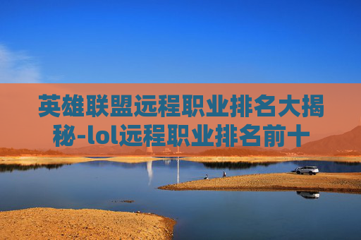 英雄联盟远程职业排名大揭秘-lol远程职业排名前十 英雄联盟远程职业排名大揭秘-lol远程职业排名前十