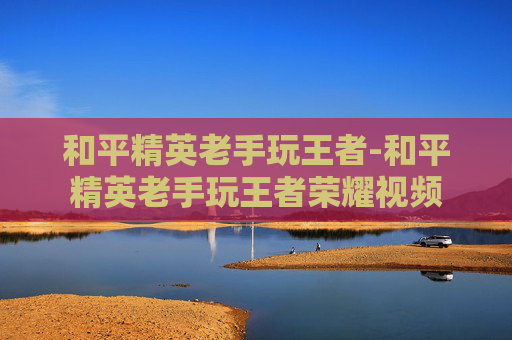 和平精英老手玩王者-和平精英老手玩王者荣耀视频