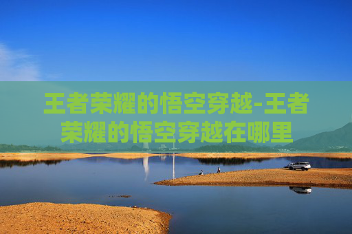 王者荣耀的悟空穿越-王者荣耀的悟空穿越在哪里
