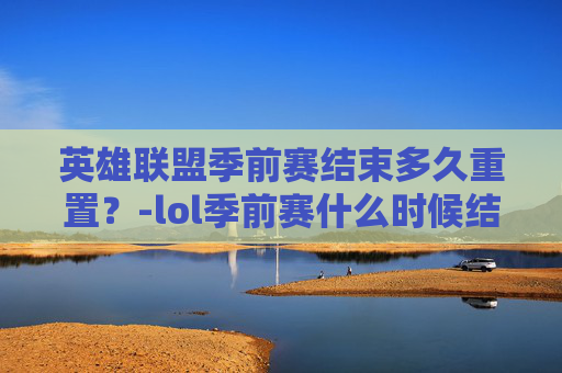 英雄联盟季前赛结束多久重置？-lol季前赛什么时候结束