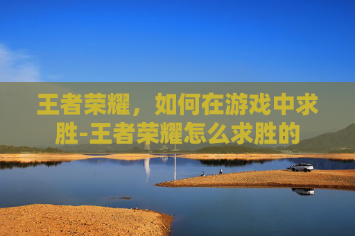 王者荣耀，如何在游戏中求胜-王者荣耀怎么求胜的