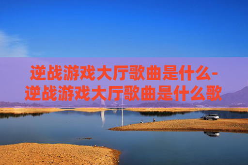 逆战游戏大厅歌曲是什么-逆战游戏大厅歌曲是什么歌 逆战游戏大厅歌曲是什么-逆战游戏大厅歌曲是什么歌