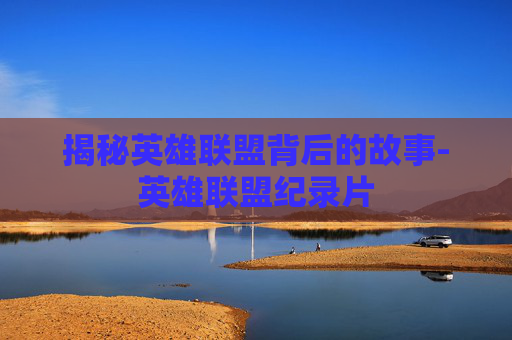 揭秘英雄联盟背后的故事-英雄联盟纪录片