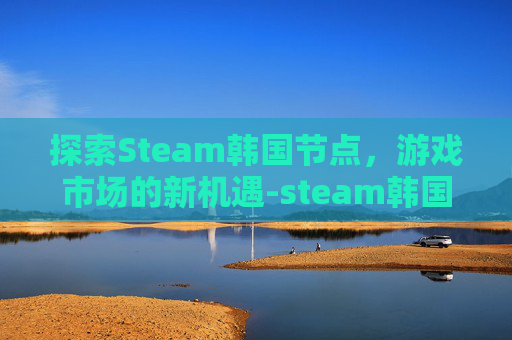 探索Steam韩国节点，游戏市场的新机遇-steam韩国节点什么名字
