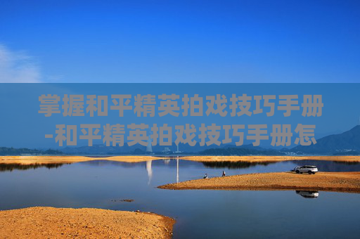 掌握和平精英拍戏技巧手册-和平精英拍戏技巧手册怎么用