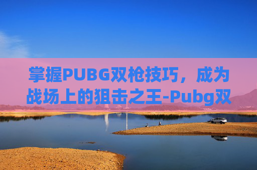 掌握PUBG双枪技巧，成为战场上的狙击之王-Pubg双持mp7
