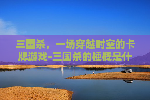 三国杀，一场穿越时空的卡牌游戏-三国杀的梗概是什么
