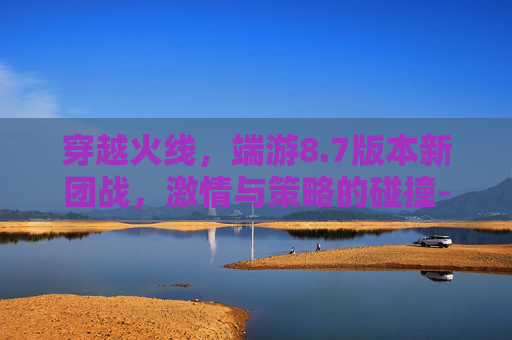 穿越火线,端游8.7版本新团战,激情与策略的碰撞-CF团队 穿越火线,端游8.7版本新团战,激情与策略的碰撞-CF团队