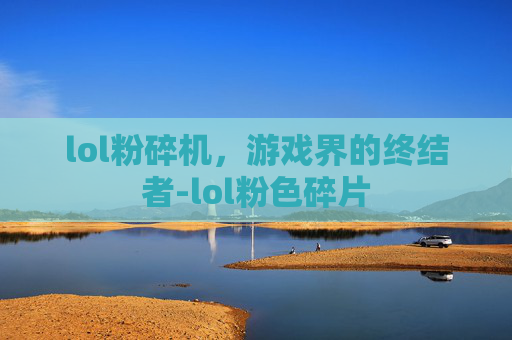 lol粉碎机,游戏界的终结者-lol粉色碎片 lol粉碎机,游戏界的终结者-lol粉色碎片
