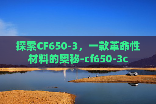 探索CF650-3，一款革命性材料的奥秘-cf650-3c