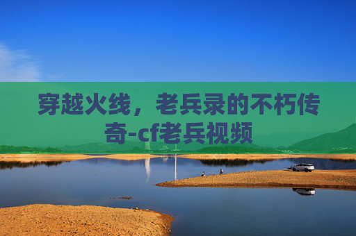 穿越火线,老兵录的不朽传奇-cf老兵视频 穿越火线,老兵录的不朽传奇-cf老兵视频