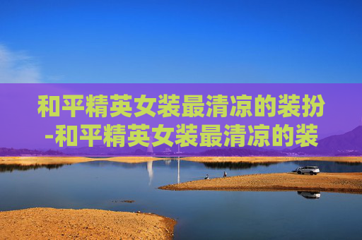 和平精英女装最清凉的装扮-和平精英女装最清凉的装扮是什么 和平精英女装最清凉的装扮-和平精英女装最清凉的装扮是什么