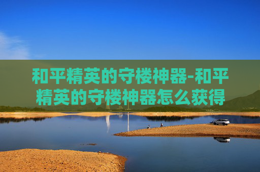 和平精英的守楼神器-和平精英的守楼神器怎么获得