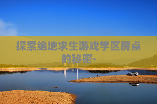 探索绝地求生游戏学区房点的秘密- 探索绝地求生游戏学区房点的秘密-