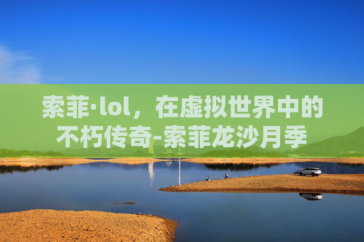 索菲·lol,在虚拟世界中的不朽传奇-索菲龙沙月季 索菲·lol,在虚拟世界中的不朽传奇-索菲龙沙月季