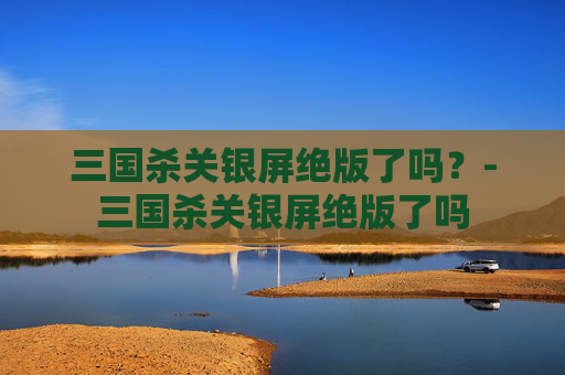三国杀关银屏绝版了吗？-三国杀关银屏绝版了吗