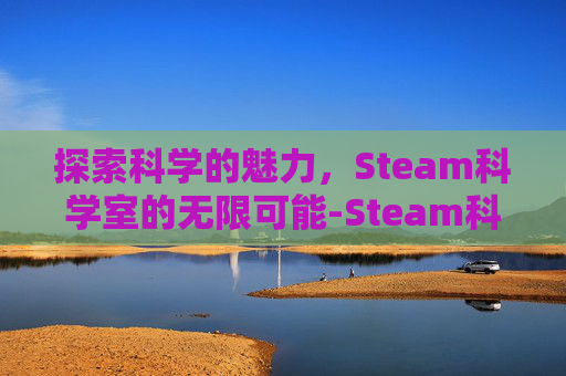 探索科学的魅力,Steam科学室的无限可能-Steam科学 探索科学的魅力,Steam科学室的无限可能-Steam科学