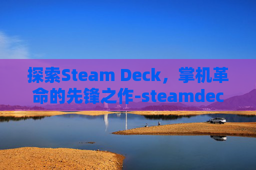 探索Steam Deck，掌机革命的先锋之作-steamdeck宣传费用