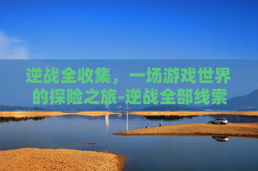 逆战全收集，一场游戏世界的探险之旅-逆战全部线索