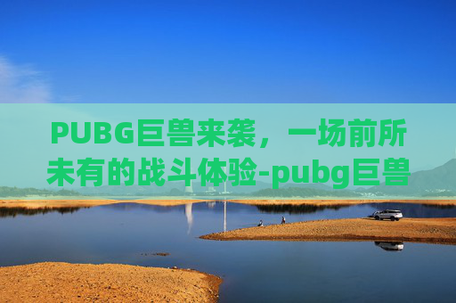 PUBG巨兽来袭,一场前所未有的战斗体验-pubg巨兽来袭 PUBG巨兽来袭,一场前所未有的战斗体验-pubg巨兽来袭