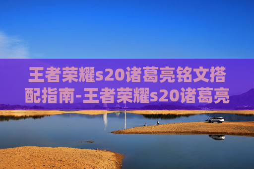 王者荣耀s20诸葛亮铭文搭配指南-王者荣耀s20诸葛亮铭文怎么出装 王者荣耀s20诸葛亮铭文搭配指南-王者荣耀s20诸葛亮铭文怎么出装